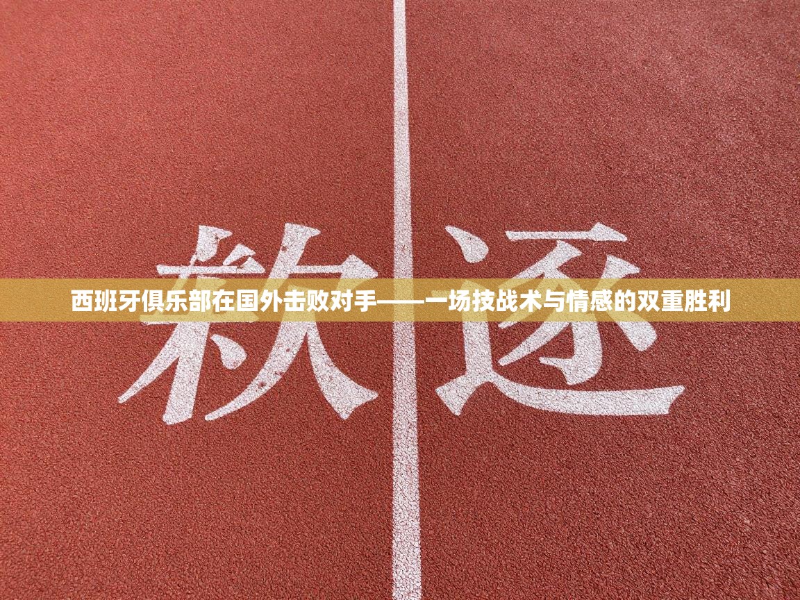 西班牙俱乐部在国外击败对手——一场技战术与情感的双重胜利  第1张