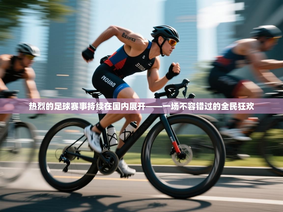 热烈的足球赛事持续在国内展开——一场不容错过的全民狂欢 第1张