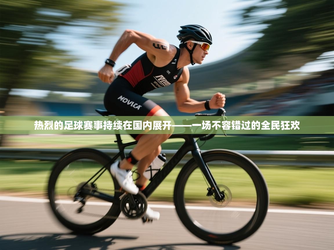 热烈的足球赛事持续在国内展开——一场不容错过的全民狂欢 第2张