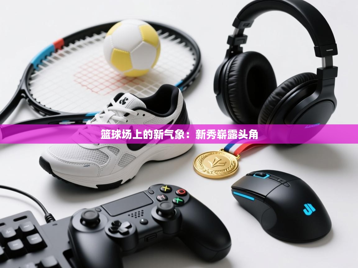 篮球场上的新气象：新秀崭露头角  第1张