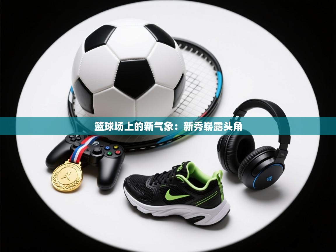 篮球场上的新气象：新秀崭露头角  第2张